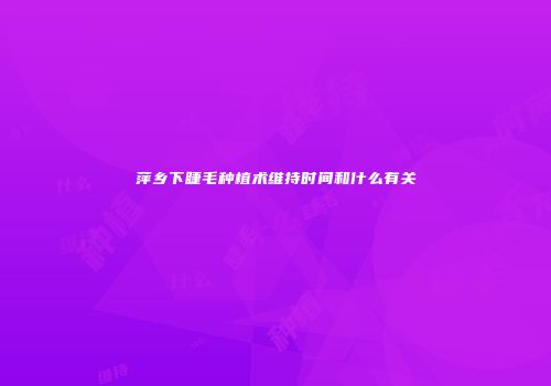 萍乡下睫毛种植术维持时间和什么有关