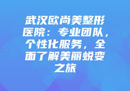 武汉欧尚美整形医院：专业团队，个性化服务，全面了解美丽蜕变之旅