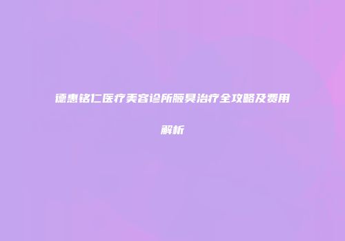 德惠铭仁医疗美容诊所腋臭治疗全攻略及费用解析