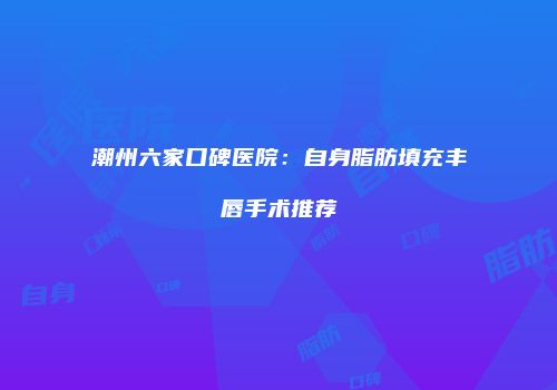 潮州六家口碑医院：自身脂肪填充丰唇手术推荐