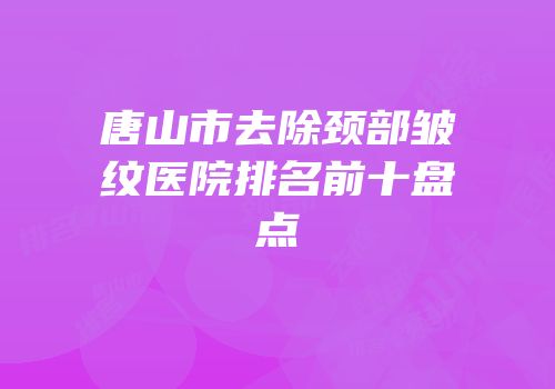 唐山市去除颈部皱纹医院排名前十盘点