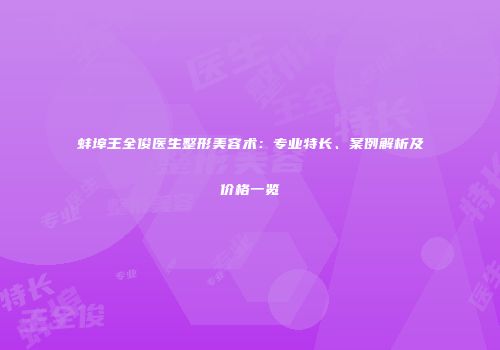 蚌埠王全俊医生整形美容术：专业特长、案例解析及价格一览