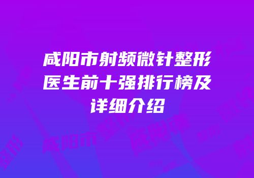 咸阳市射频微针整形医生前十强排行榜及详细介绍