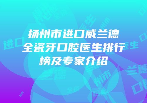 扬州市进口威兰德全瓷牙口腔医生排行榜及专家介绍