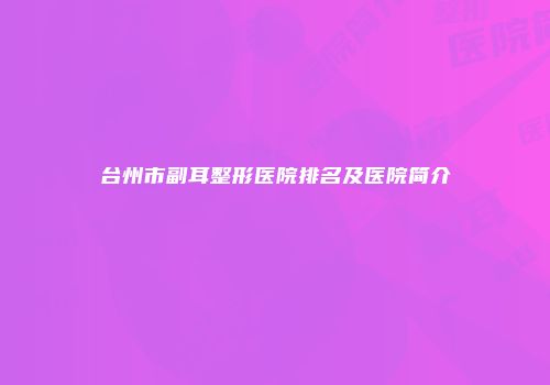 台州市副耳整形医院排名及医院简介