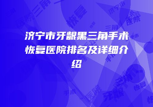 济宁市牙龈黑三角手术恢复医院排名及详细介绍