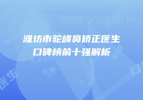 潍坊市驼峰鼻矫正医生口碑榜前十强解析