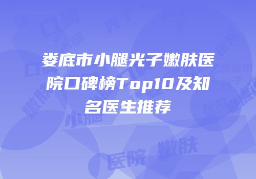 娄底市小腿光子嫩肤医院口碑榜Top10及知名医生推荐