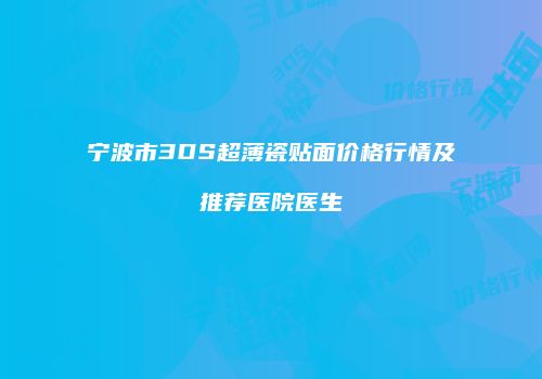 宁波市3DS超薄瓷贴面价格行情及推荐医院医生