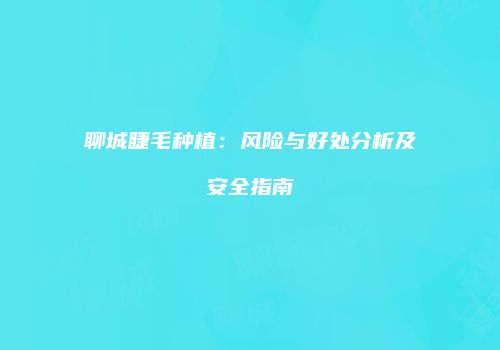 聊城睫毛种植：风险与好处分析及安全指南