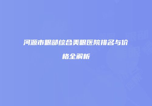 河源市眼部综合美眼医院排名与价格全解析