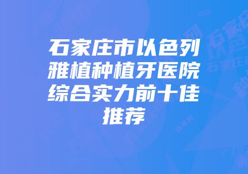 石家庄市以色列雅植种植牙医院综合实力前十佳推荐