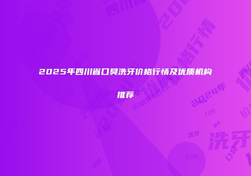 2025年四川省口臭洗牙价格行情及优质机构推荐
