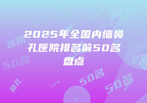 2025年全国内缩鼻孔医院排名前50名盘点