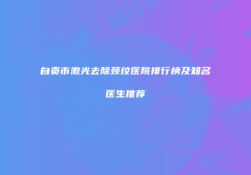 自贡市激光去除颈纹医院排行榜及知名医生推荐