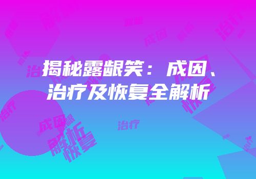 揭秘露龈笑：成因、治疗及恢复全解析