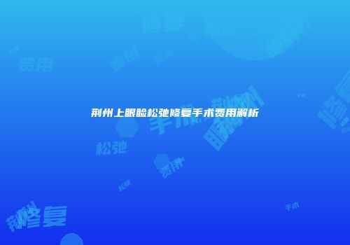 荆州上眼睑松弛修复手术费用解析