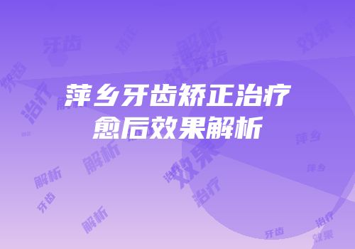 萍乡牙齿矫正治疗愈后效果解析