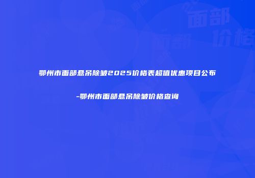 鄂州市面部悬吊除皱2025价格表超值优惠项目公布-鄂州市面部悬吊除皱价格查询