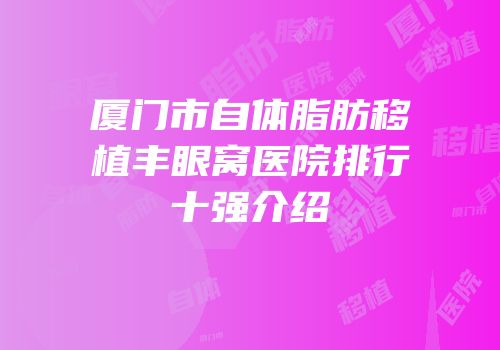 厦门市自体脂肪移植丰眼窝医院排行十强介绍