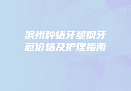 滨州种植牙塑钢牙冠价格及护理指南