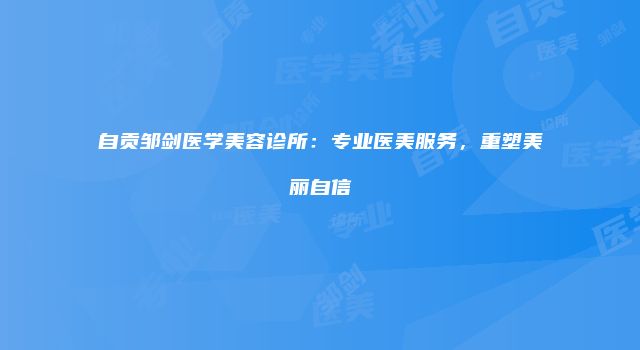 自贡邹剑医学美容诊所：专业医美服务，重塑美丽自信