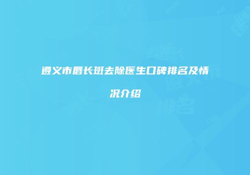 遵义市唇长斑去除医生口碑排名及情况介绍