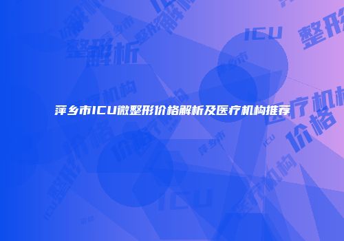 萍乡市ICU微整形价格解析及医疗机构推荐
