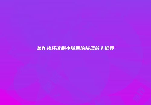 焦作光纤溶脂小腿医院排名前十推荐