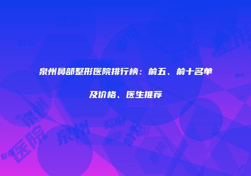 泉州鼻部整形医院排行榜：前五、前十名单及价格、医生推荐