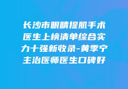 长沙市眼睛提肌手术医生上榜清单综合实力十强新收录-黄季宁主治医师医生口碑好