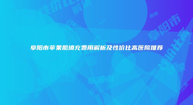 阜阳市苹果肌填充费用解析及性价比高医院推荐