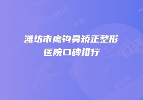 潍坊市鹰钩鼻矫正整形医院口碑排行