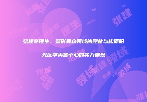张建亮医生：整形美容领域的翘楚与松原阳光医学美容中心的实力展现