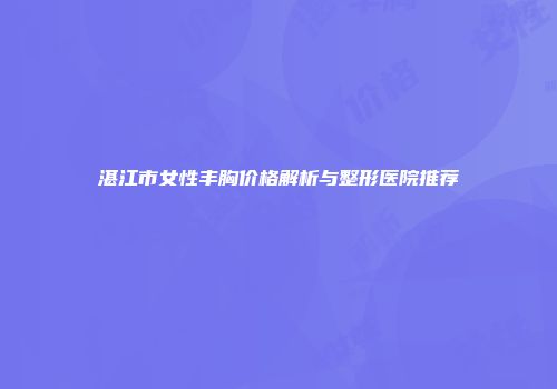 湛江市女性丰胸价格解析与整形医院推荐