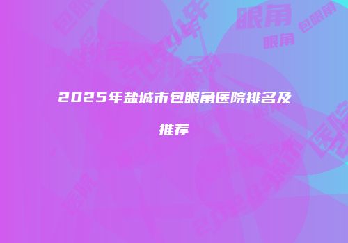2025年盐城市包眼角医院排名及推荐
