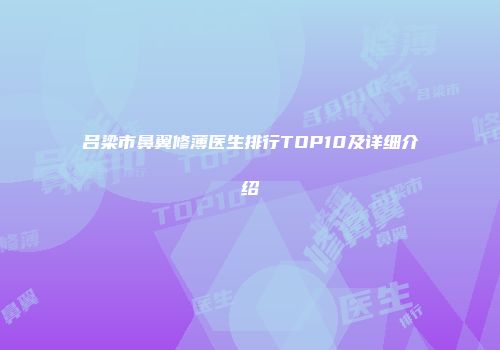 吕梁市鼻翼修薄医生排行TOP10及详细介绍