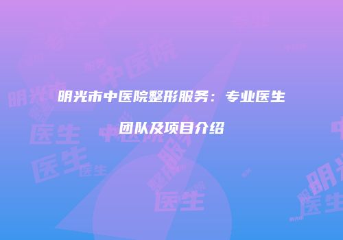 明光市中医院整形服务：专业医生团队及项目介绍