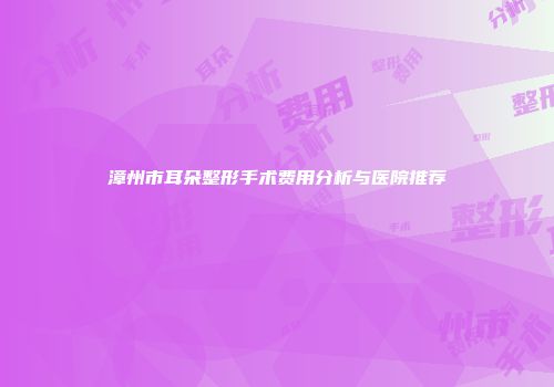 漳州市耳朵整形手术费用分析与医院推荐