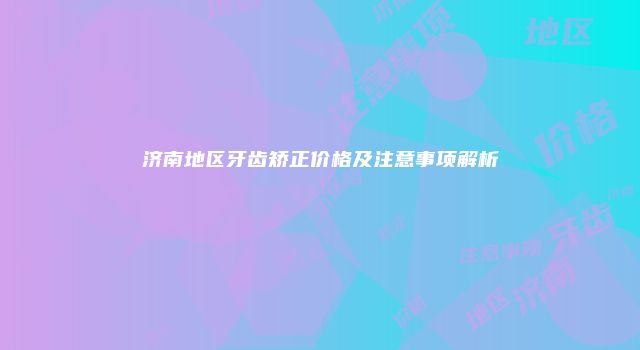 济南地区牙齿矫正价格及注意事项解析