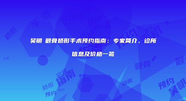 吴明埈颧骨矫形手术预约指南：专家简介、诊所信息及价格一览