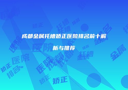 成都金属托槽矫正医院排名前十解析与推荐