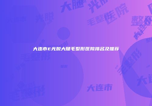 大连市E光脱大腿毛整形医院排名及推荐
