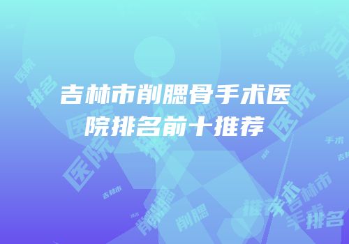 吉林市削腮骨手术医院排名前十推荐