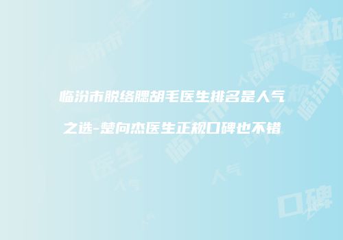 临汾市脱络腮胡毛医生排名是人气之选-楚向杰医生正规口碑也不错