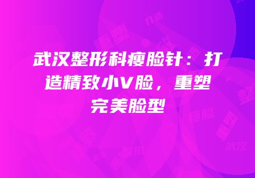 武汉整形科瘦脸针：打造精致小V脸，重塑完美脸型