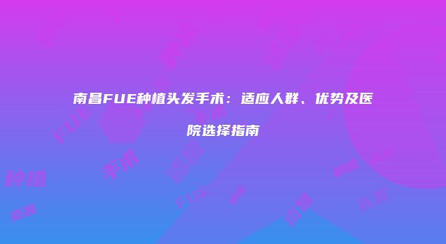 南昌FUE种植头发手术：适应人群、优势及医院选择指南