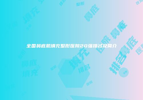 全国鼻底肌填充整形医院20强排名及简介