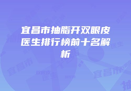 宜昌市抽脂开双眼皮医生排行榜前十名解析