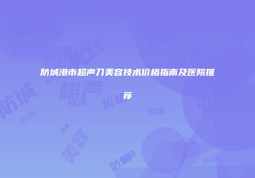防城港市超声刀美容技术价格指南及医院推荐